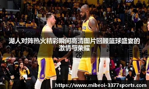 湖人对阵热火精彩瞬间高清图片回顾篮球盛宴的激情与荣耀