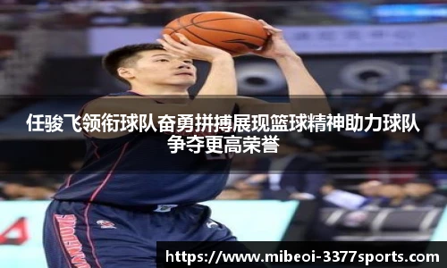 任骏飞领衔球队奋勇拼搏展现篮球精神助力球队争夺更高荣誉
