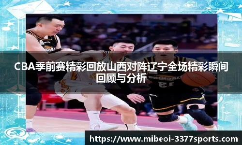 CBA季前赛精彩回放山西对阵辽宁全场精彩瞬间回顾与分析