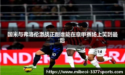 国米与弗洛伦激战正酣谁能在意甲赛场上笑到最后